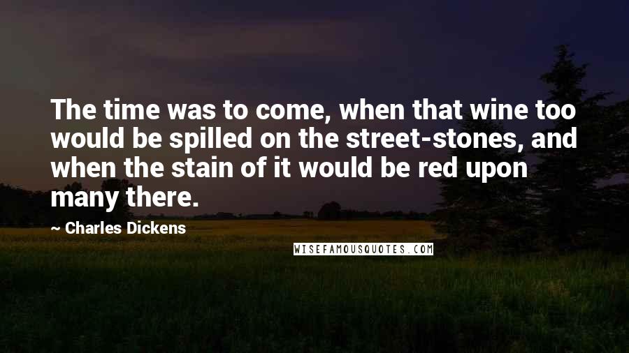 Charles Dickens Quotes: The time was to come, when that wine too would be spilled on the street-stones, and when the stain of it would be red upon many there.