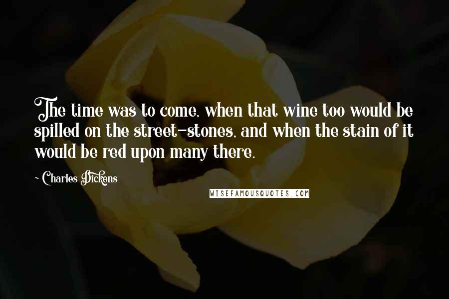 Charles Dickens Quotes: The time was to come, when that wine too would be spilled on the street-stones, and when the stain of it would be red upon many there.