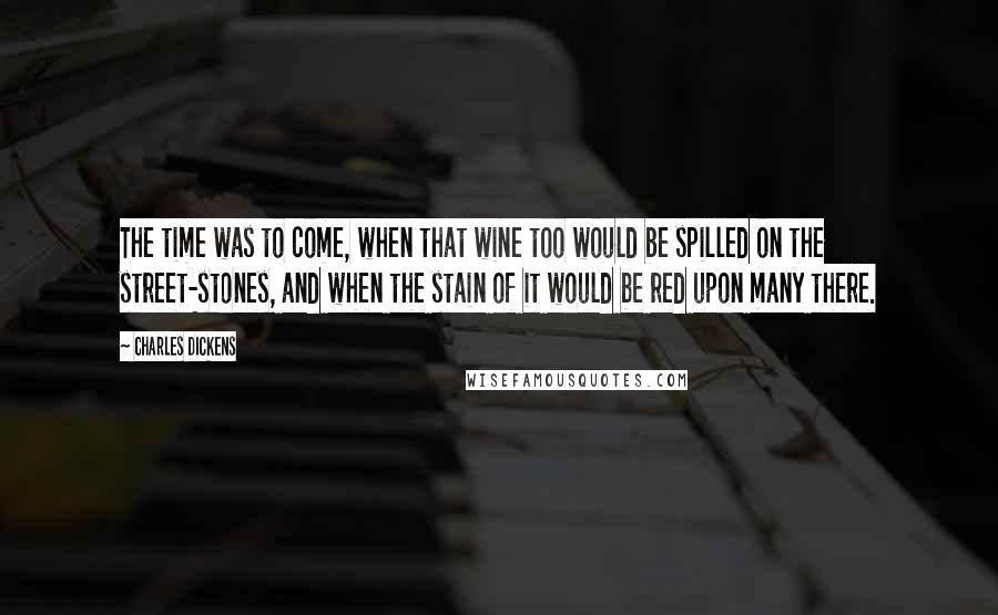 Charles Dickens Quotes: The time was to come, when that wine too would be spilled on the street-stones, and when the stain of it would be red upon many there.