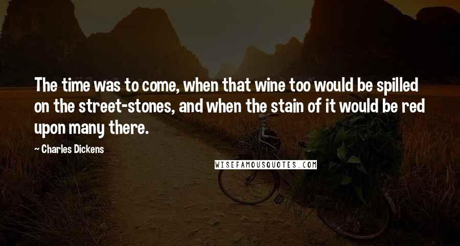 Charles Dickens Quotes: The time was to come, when that wine too would be spilled on the street-stones, and when the stain of it would be red upon many there.