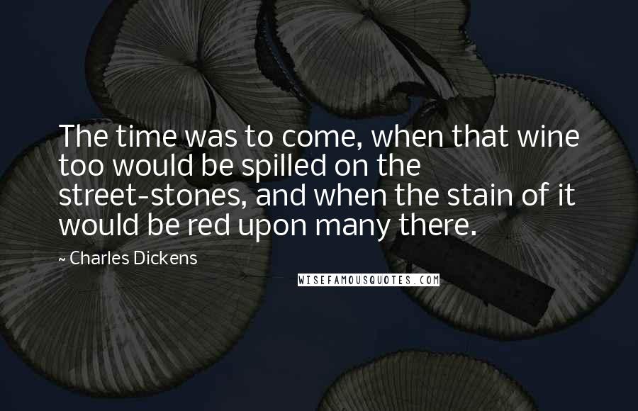 Charles Dickens Quotes: The time was to come, when that wine too would be spilled on the street-stones, and when the stain of it would be red upon many there.