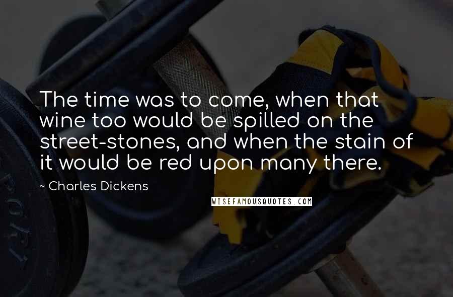 Charles Dickens Quotes: The time was to come, when that wine too would be spilled on the street-stones, and when the stain of it would be red upon many there.