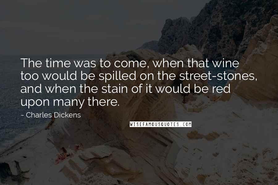 Charles Dickens Quotes: The time was to come, when that wine too would be spilled on the street-stones, and when the stain of it would be red upon many there.