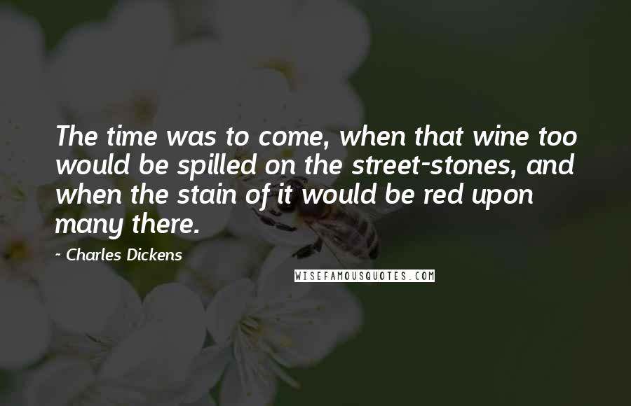 Charles Dickens Quotes: The time was to come, when that wine too would be spilled on the street-stones, and when the stain of it would be red upon many there.