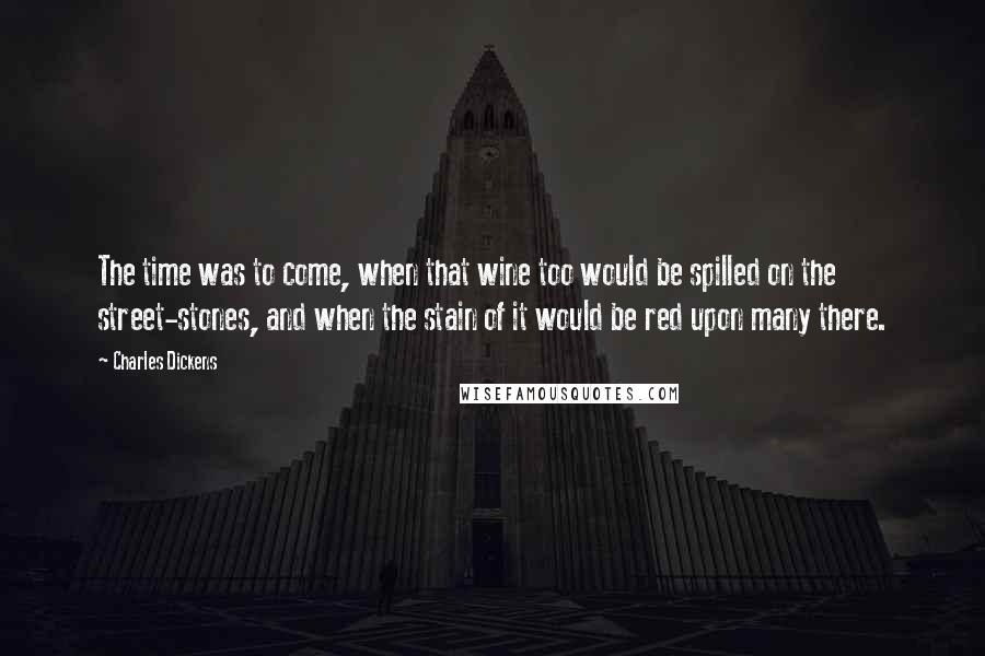 Charles Dickens Quotes: The time was to come, when that wine too would be spilled on the street-stones, and when the stain of it would be red upon many there.