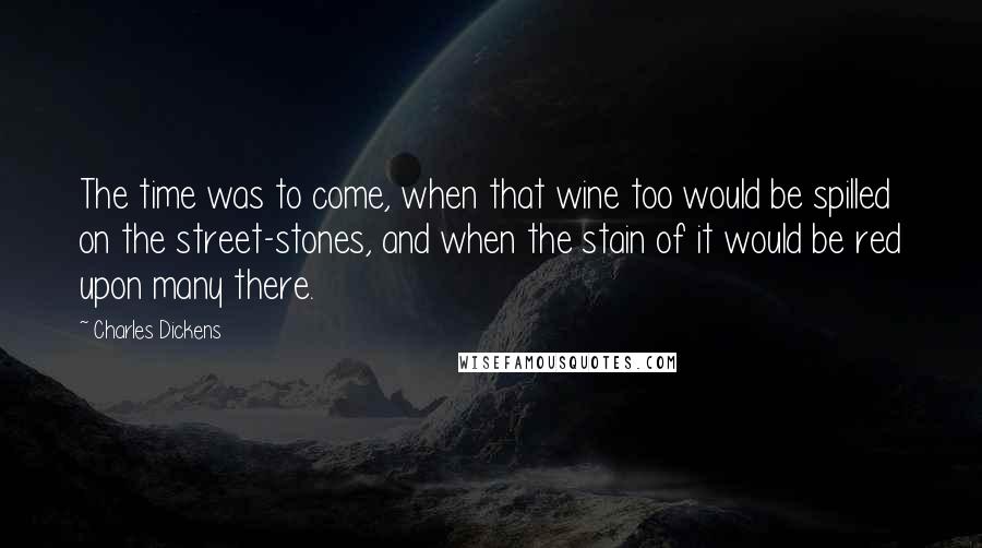 Charles Dickens Quotes: The time was to come, when that wine too would be spilled on the street-stones, and when the stain of it would be red upon many there.