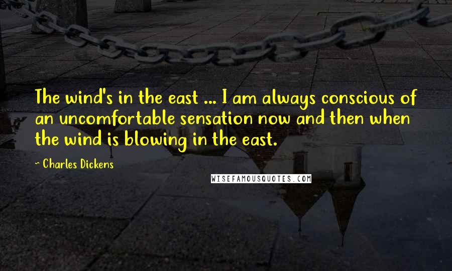 Charles Dickens Quotes: The wind's in the east ... I am always conscious of an uncomfortable sensation now and then when the wind is blowing in the east.