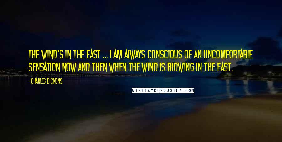 Charles Dickens Quotes: The wind's in the east ... I am always conscious of an uncomfortable sensation now and then when the wind is blowing in the east.