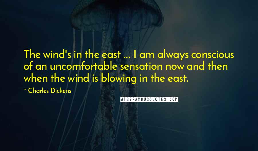 Charles Dickens Quotes: The wind's in the east ... I am always conscious of an uncomfortable sensation now and then when the wind is blowing in the east.