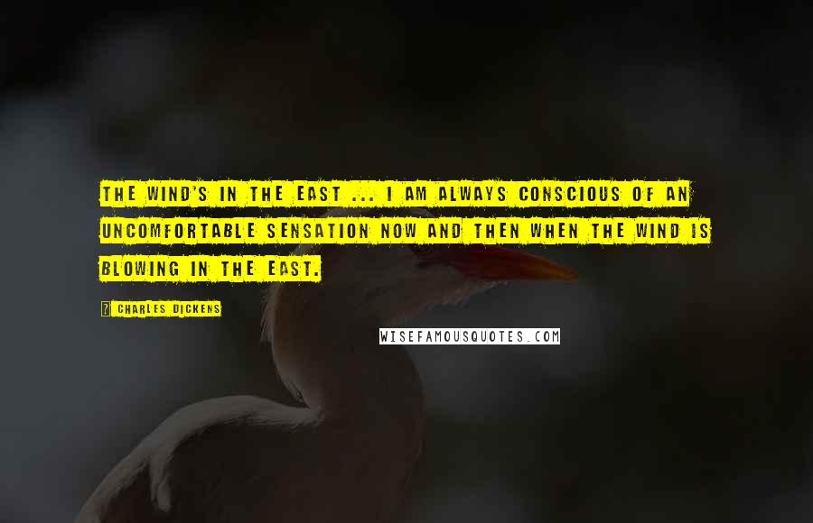 Charles Dickens Quotes: The wind's in the east ... I am always conscious of an uncomfortable sensation now and then when the wind is blowing in the east.