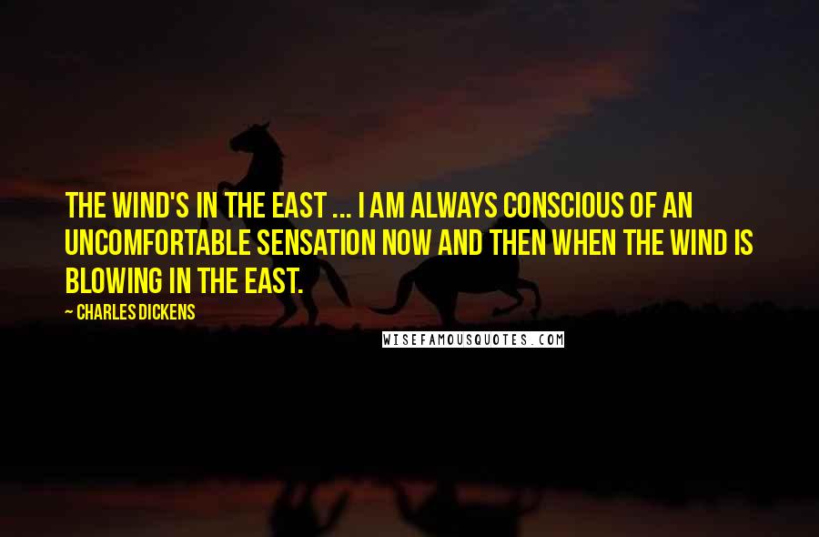 Charles Dickens Quotes: The wind's in the east ... I am always conscious of an uncomfortable sensation now and then when the wind is blowing in the east.