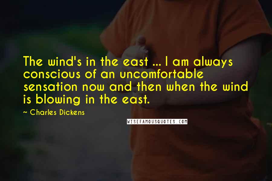 Charles Dickens Quotes: The wind's in the east ... I am always conscious of an uncomfortable sensation now and then when the wind is blowing in the east.