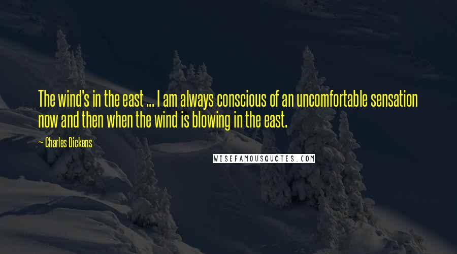 Charles Dickens Quotes: The wind's in the east ... I am always conscious of an uncomfortable sensation now and then when the wind is blowing in the east.