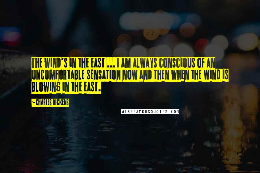 Charles Dickens Quotes: The wind's in the east ... I am always conscious of an uncomfortable sensation now and then when the wind is blowing in the east.