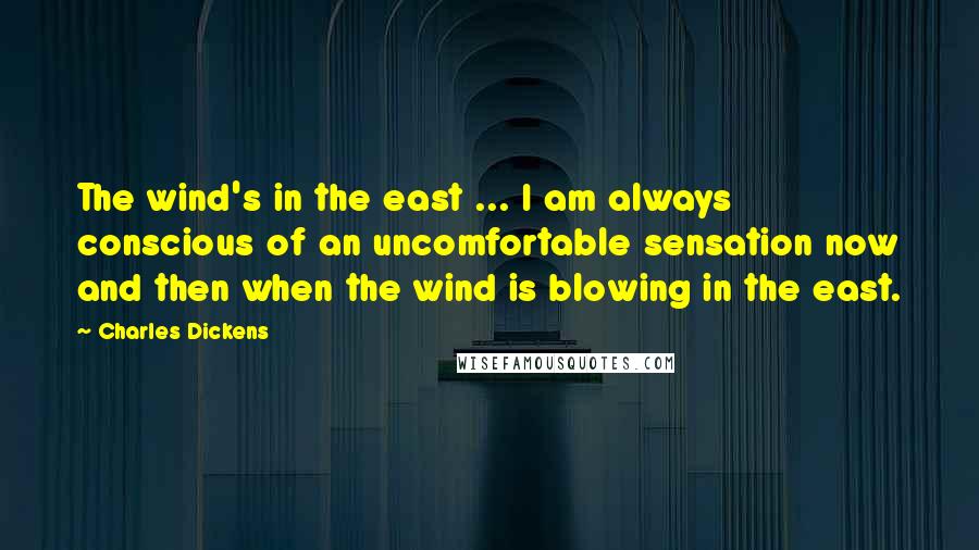 Charles Dickens Quotes: The wind's in the east ... I am always conscious of an uncomfortable sensation now and then when the wind is blowing in the east.