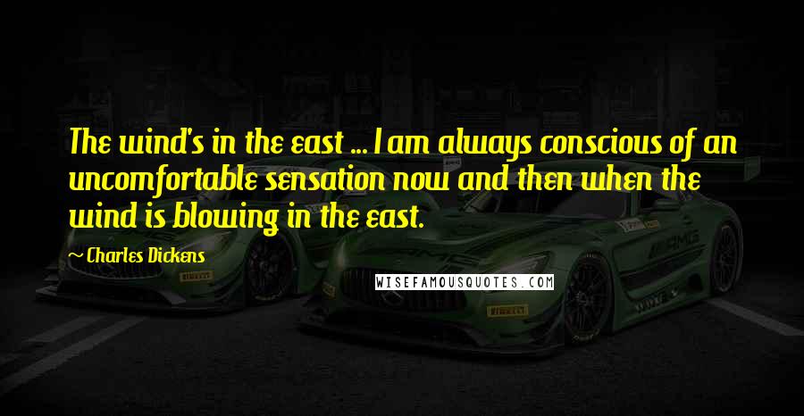 Charles Dickens Quotes: The wind's in the east ... I am always conscious of an uncomfortable sensation now and then when the wind is blowing in the east.