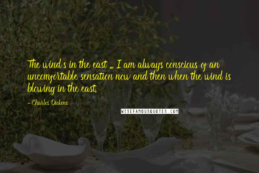 Charles Dickens Quotes: The wind's in the east ... I am always conscious of an uncomfortable sensation now and then when the wind is blowing in the east.