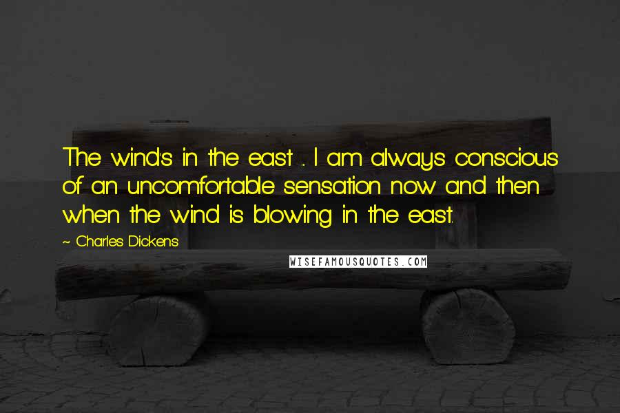 Charles Dickens Quotes: The wind's in the east ... I am always conscious of an uncomfortable sensation now and then when the wind is blowing in the east.