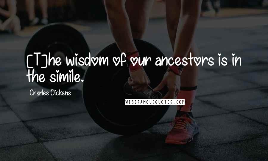 Charles Dickens Quotes: [T]he wisdom of our ancestors is in the simile.