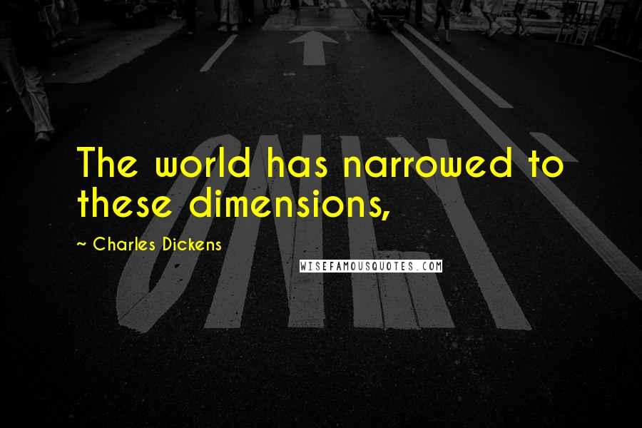 Charles Dickens Quotes: The world has narrowed to these dimensions,