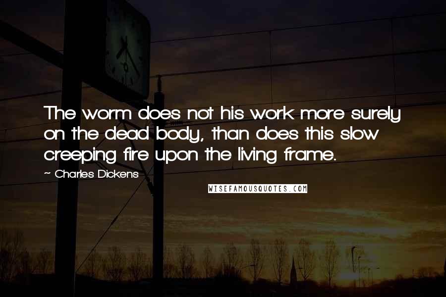 Charles Dickens Quotes: The worm does not his work more surely on the dead body, than does this slow creeping fire upon the living frame.