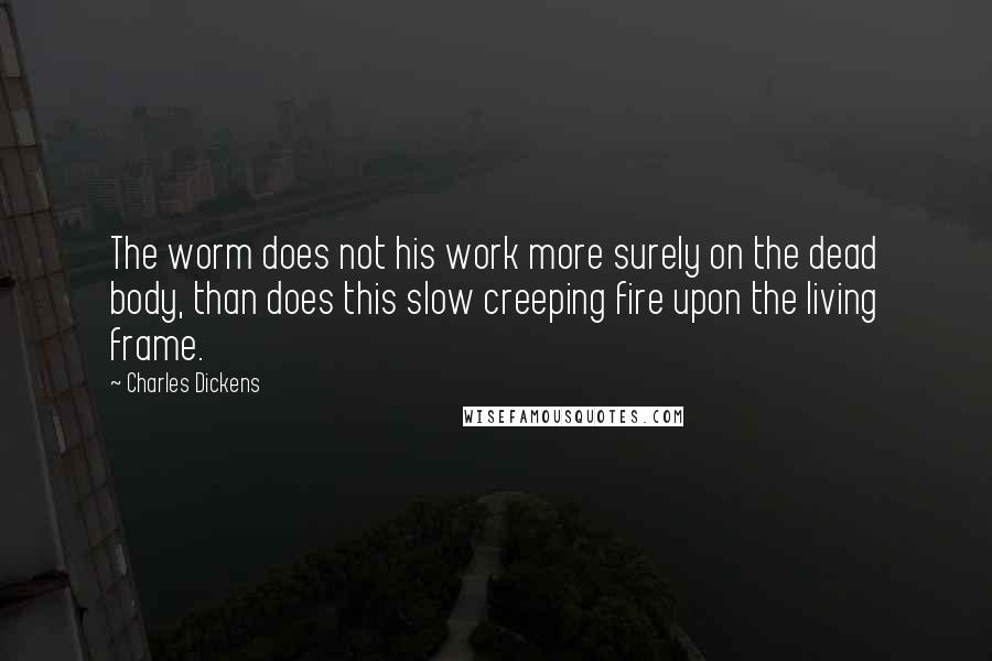 Charles Dickens Quotes: The worm does not his work more surely on the dead body, than does this slow creeping fire upon the living frame.