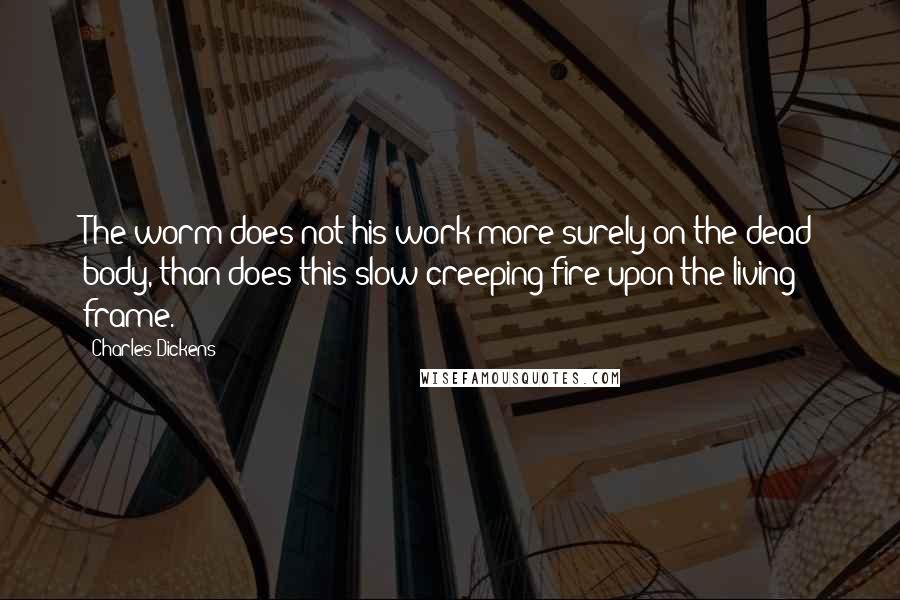 Charles Dickens Quotes: The worm does not his work more surely on the dead body, than does this slow creeping fire upon the living frame.