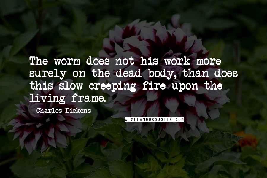 Charles Dickens Quotes: The worm does not his work more surely on the dead body, than does this slow creeping fire upon the living frame.