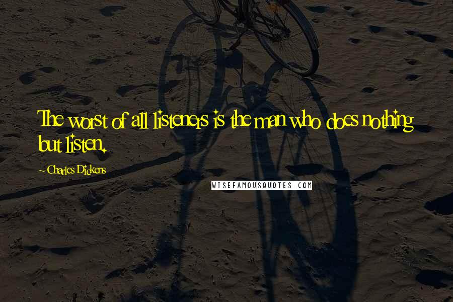 Charles Dickens Quotes: The worst of all listeners is the man who does nothing but listen.