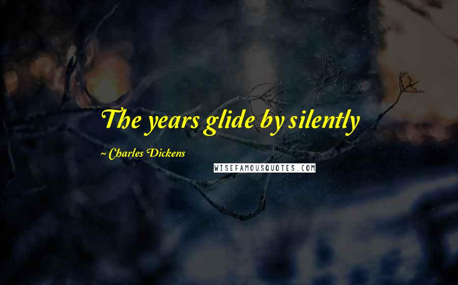 Charles Dickens Quotes: The years glide by silently