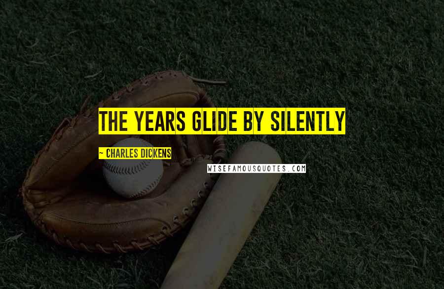 Charles Dickens Quotes: The years glide by silently