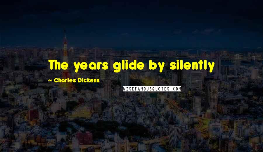 Charles Dickens Quotes: The years glide by silently