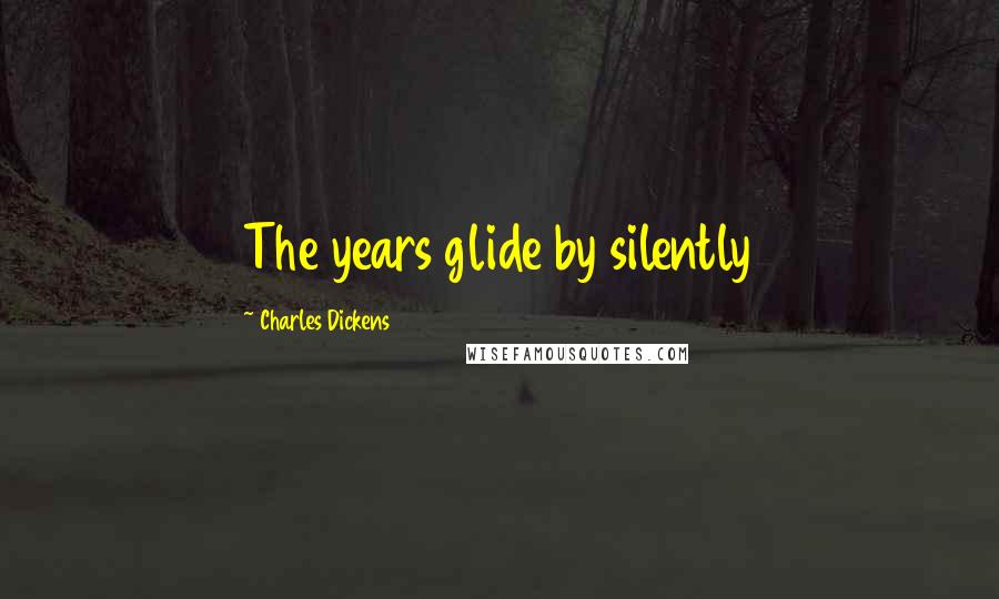 Charles Dickens Quotes: The years glide by silently