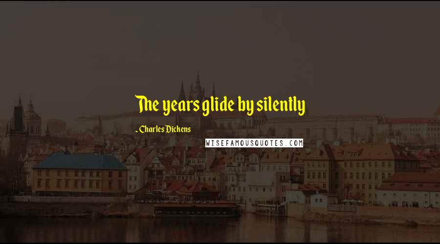 Charles Dickens Quotes: The years glide by silently