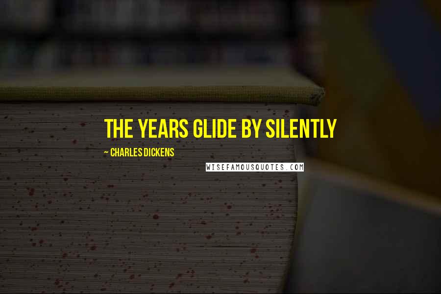 Charles Dickens Quotes: The years glide by silently