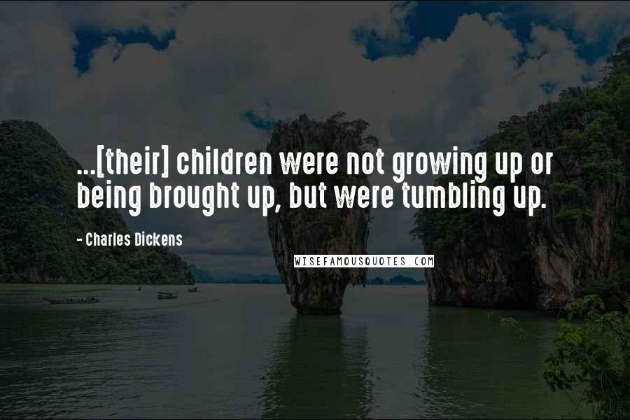 Charles Dickens Quotes: ...[their] children were not growing up or being brought up, but were tumbling up.