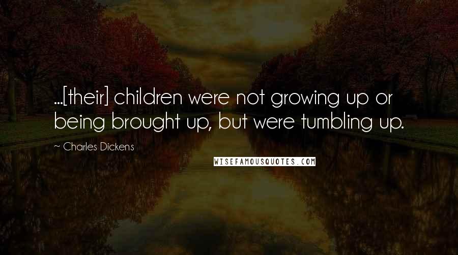 Charles Dickens Quotes: ...[their] children were not growing up or being brought up, but were tumbling up.