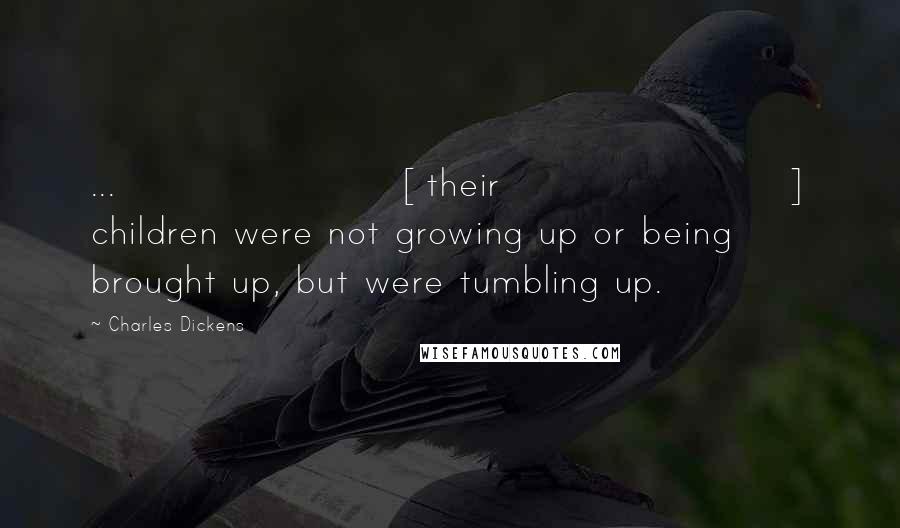 Charles Dickens Quotes: ...[their] children were not growing up or being brought up, but were tumbling up.