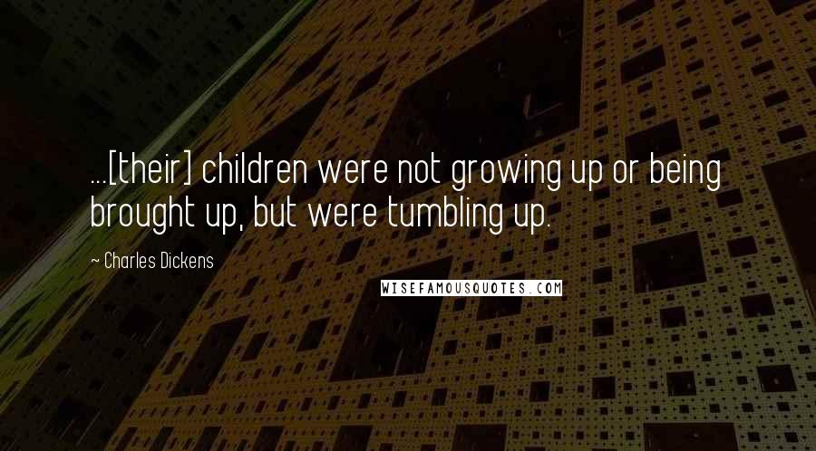 Charles Dickens Quotes: ...[their] children were not growing up or being brought up, but were tumbling up.