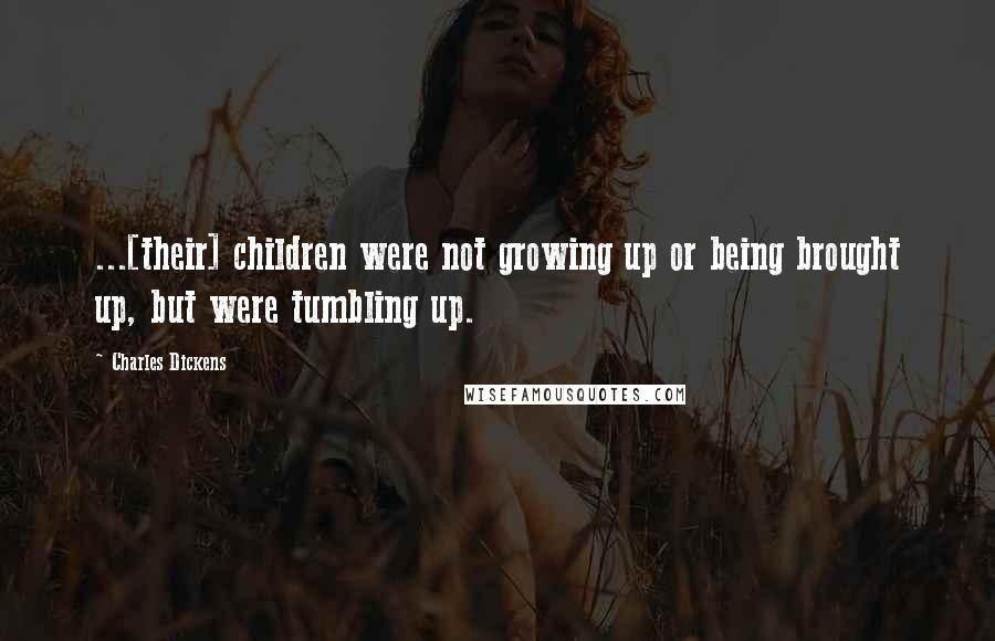Charles Dickens Quotes: ...[their] children were not growing up or being brought up, but were tumbling up.