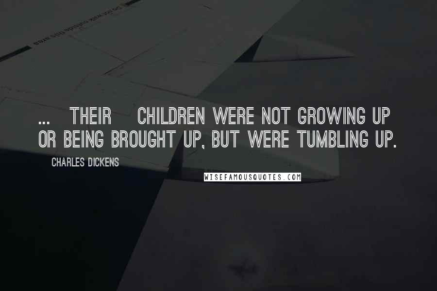 Charles Dickens Quotes: ...[their] children were not growing up or being brought up, but were tumbling up.