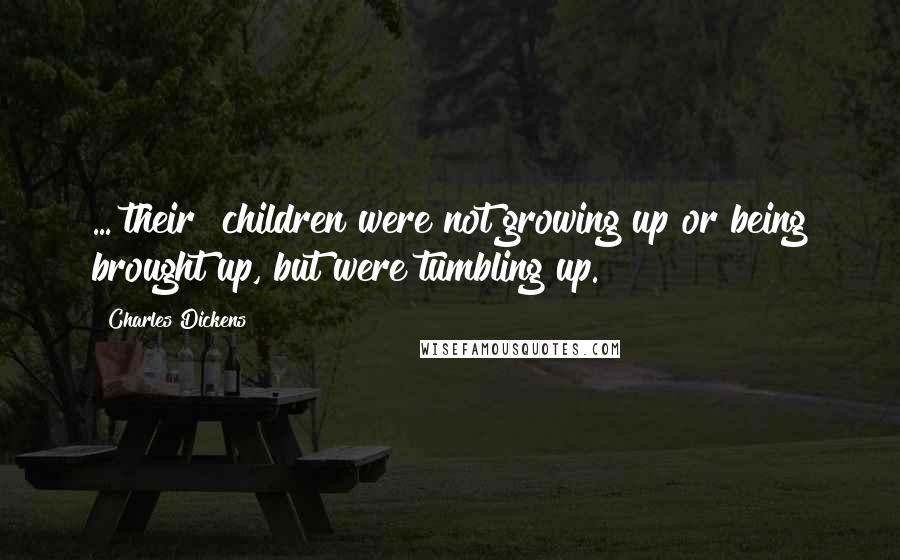 Charles Dickens Quotes: ...[their] children were not growing up or being brought up, but were tumbling up.