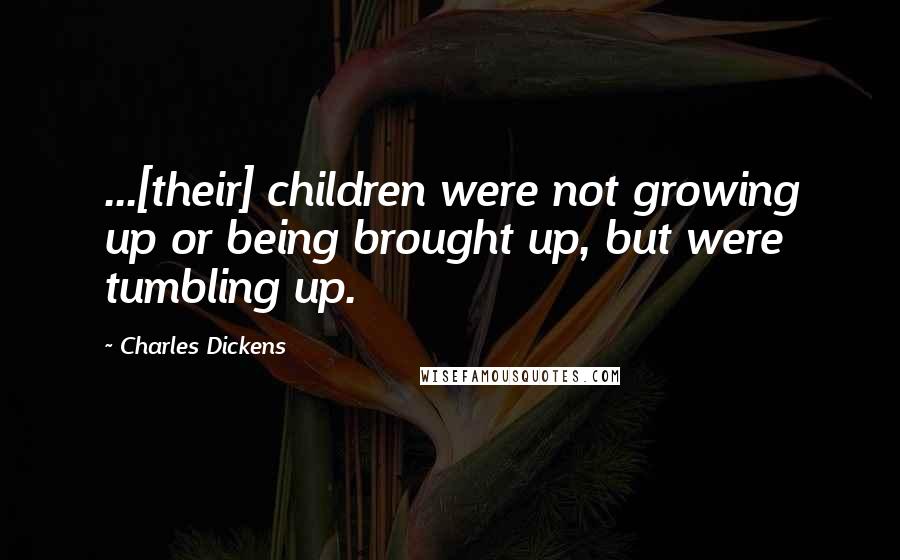 Charles Dickens Quotes: ...[their] children were not growing up or being brought up, but were tumbling up.