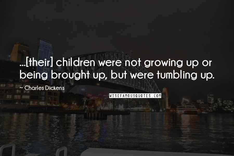 Charles Dickens Quotes: ...[their] children were not growing up or being brought up, but were tumbling up.