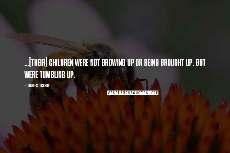 Charles Dickens Quotes: ...[their] children were not growing up or being brought up, but were tumbling up.