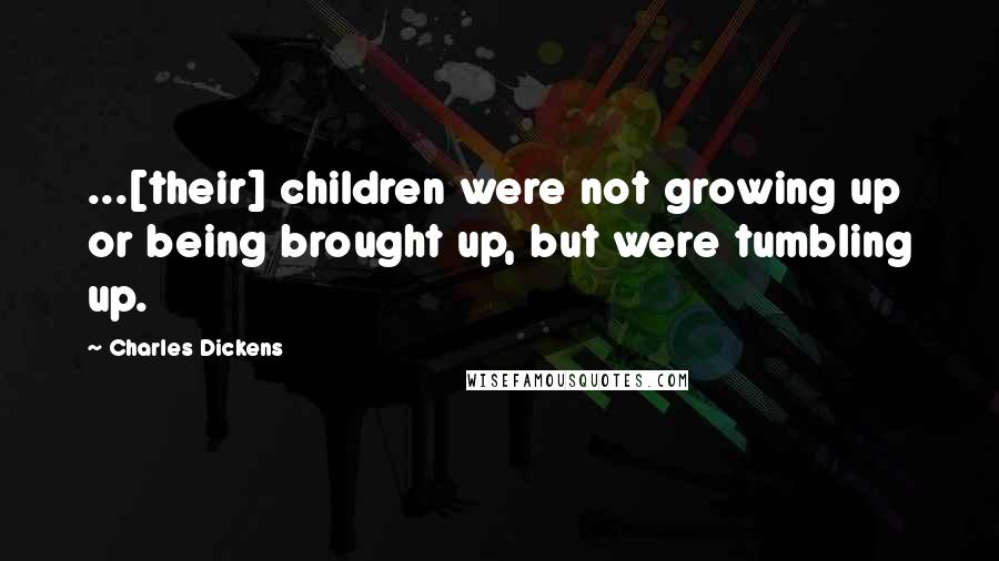 Charles Dickens Quotes: ...[their] children were not growing up or being brought up, but were tumbling up.