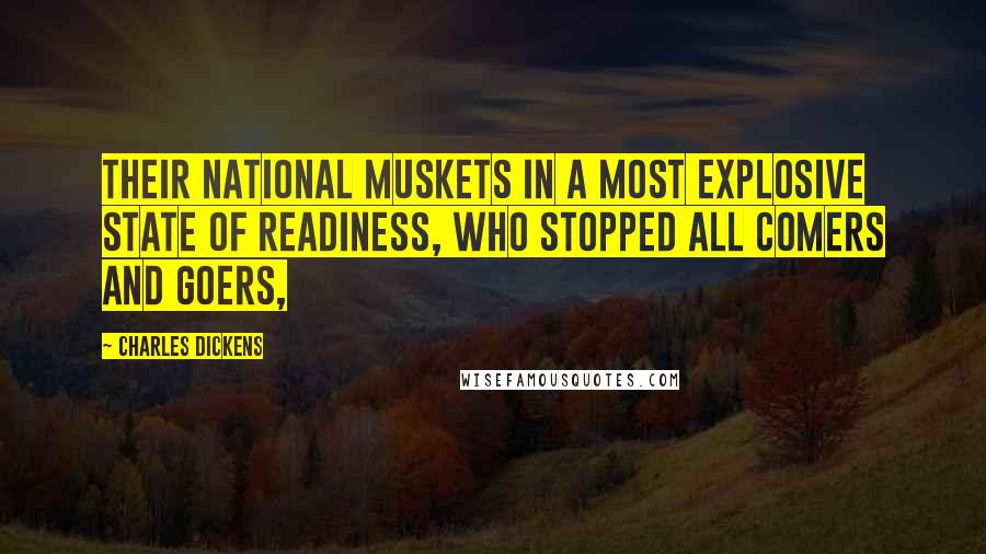 Charles Dickens Quotes: Their national muskets in a most explosive state of readiness, who stopped all comers and goers,