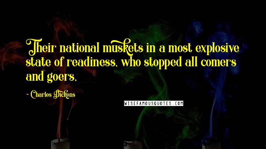 Charles Dickens Quotes: Their national muskets in a most explosive state of readiness, who stopped all comers and goers,