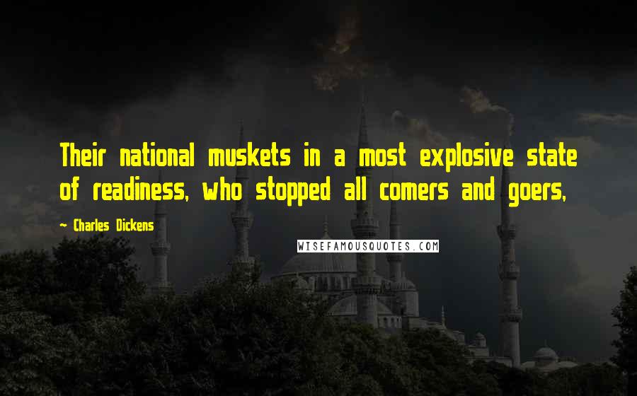 Charles Dickens Quotes: Their national muskets in a most explosive state of readiness, who stopped all comers and goers,
