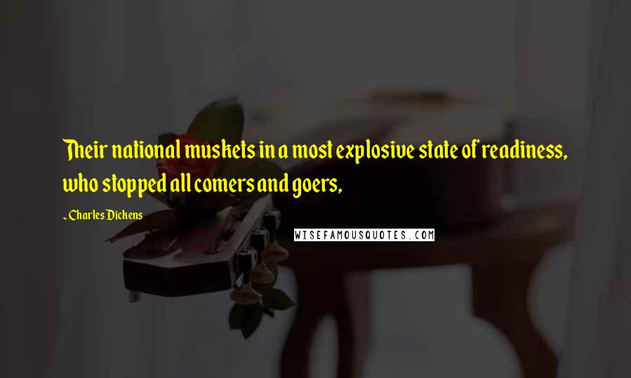 Charles Dickens Quotes: Their national muskets in a most explosive state of readiness, who stopped all comers and goers,